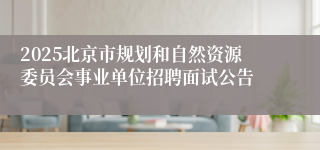 2025北京市规划和自然资源委员会事业单位招聘面试公告