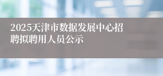 2025天津市数据发展中心招聘拟聘用人员公示