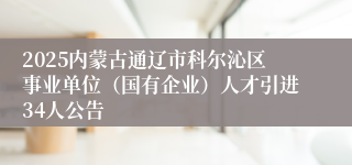2025内蒙古通辽市科尔沁区事业单位（国有企业）人才引进34人公告