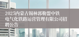2025内蒙古锡林郭勒盟中铁电气化铁路运营管理有限公司招聘公告