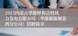2025内蒙古华能呼和浩特风力发电有限公司（华能新能源蒙西分公司）招聘简章