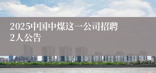 2025中国中煤这一公司招聘2人公告