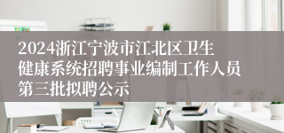 2024浙江宁波市江北区卫生健康系统招聘事业编制工作人员第三批拟聘公示
