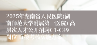 2025年湖南省人民医院(湖南师范大学附属第一医院) 高层次人才公开招聘C1-C49岗位 直接考核实施方案