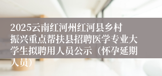 2025云南红河州红河县乡村振兴重点帮扶县招聘医学专业大学生拟聘用人员公示（怀孕延期人员）