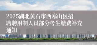 2025湖北黄石市西塞山区招聘聘用制人员部分考生缴费补充通知
