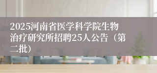 2025河南省医学科学院生物治疗研究所招聘25人公告（第二批）