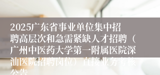2025广东省事业单位集中招聘高层次和急需紧缺人才招聘（广州中医药大学第一附属医院深汕医院招聘岗位）直接业务考核公告