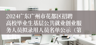 2024广东广州市花都区招聘高校毕业生基层公共就业创业服务人员拟录用人员名单公示（第七批）