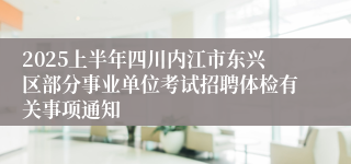 2025上半年四川内江市东兴区部分事业单位考试招聘体检有关事项通知