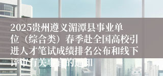 2025贵州遵义湄潭县事业单位（综合类）春季赴全国高校引进人才笔试成绩排名公布和线下评审有关事宜的通知