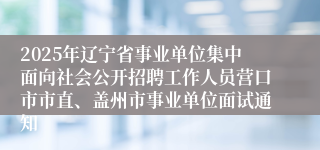 2025年辽宁省事业单位集中面向社会公开招聘工作人员营口市市直、盖州市事业单位面试通知