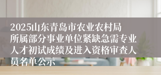 2025山东青岛市农业农村局所属部分事业单位紧缺急需专业人才初试成绩及进入资格审查人员名单公示