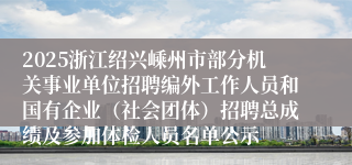 2025浙江绍兴嵊州市部分机关事业单位招聘编外工作人员和国有企业（社会团体）招聘总成绩及参加体检人员名单公示