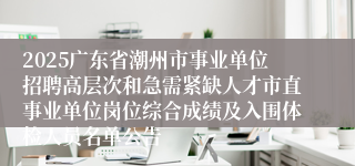 2025广东省潮州市事业单位招聘高层次和急需紧缺人才市直事业单位岗位综合成绩及入围体检人员名单公告