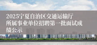 2025宁夏自治区交通运输厅所属事业单位招聘第一批面试成绩公示