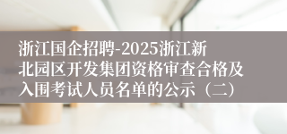 浙江国企招聘-2025浙江新北园区开发集团资格审查合格及入围考试人员名单的公示（二）