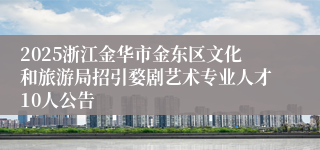 2025浙江金华市金东区文化和旅游局招引婺剧艺术专业人才10人公告