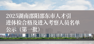 2025湖南邵阳邵东市人才引进体检合格及进入考察人员名单公示（第一批）