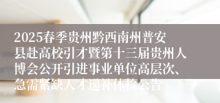 2025春季贵州黔西南州普安县赴高校引才暨第十三届贵州人博会公开引进事业单位高层次、急需紧缺人才递补体检公告