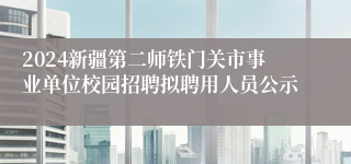 2024新疆第二师铁门关市事业单位校园招聘拟聘用人员公示