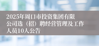 2025年周口市投资集团有限公司选（招）聘经营管理及工作人员10人公告
