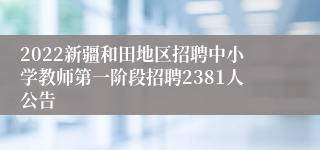 2022新疆和田地区招聘中小学教师第一阶段招聘2381人公告