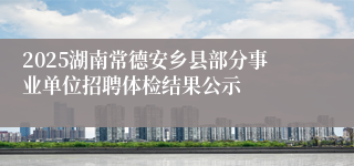 2025湖南常德安乡县部分事业单位招聘体检结果公示