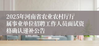 2025年河南省农业农村厅厅属事业单位招聘工作人员面试资格确认递补公告