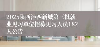 2025陕西沣西新城第三批就业见习单位招募见习人员182人公告
