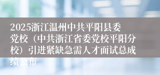 2025浙江温州中共平阳县委党校（中共浙江省委党校平阳分校）引进紧缺急需人才面试总成绩公布