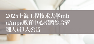 2025上海工程技术大学mba/mpa教育中心招聘综合管理人员1人公告