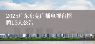 2025广东东莞广播电视台招聘15人公告