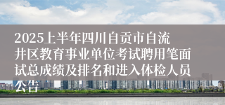 2025上半年四川自贡市自流井区教育事业单位考试聘用笔面试总成绩及排名和进入体检人员公告