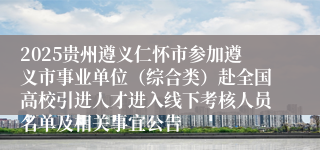 2025贵州遵义仁怀市参加遵义市事业单位（综合类）赴全国高校引进人才进入线下考核人员名单及相关事宜公告