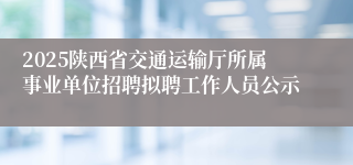 2025陕西省交通运输厅所属事业单位招聘拟聘工作人员公示