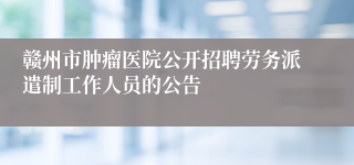 赣州市肿瘤医院公开招聘劳务派遣制工作人员的公告 