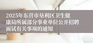 2025年东营市垦利区卫生健康局所属部分事业单位公开招聘面试有关事项的通知