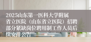 2025山东第一医科大学附属省立医院（山东省立医院）招聘部分紧缺岗位聘用制工作人员后续安排公告