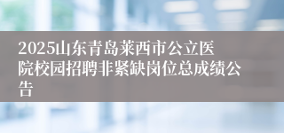 2025山东青岛莱西市公立医院校园招聘非紧缺岗位总成绩公告