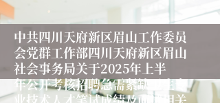中共四川天府新区眉山工作委员会党群工作部四川天府新区眉山社会事务局关于2025年上半年公开考核招聘急需紧缺卫生专业技术人才笔试成绩及面试相关事项的公告