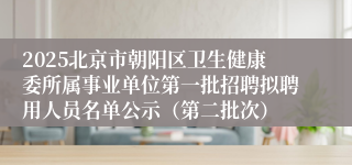 2025北京市朝阳区卫生健康委所属事业单位第一批招聘拟聘用人员名单公示（第二批次）