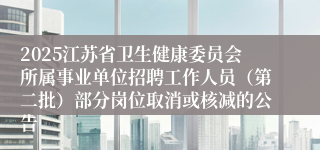 2025江苏省卫生健康委员会所属事业单位招聘工作人员（第二批）部分岗位取消或核减的公告