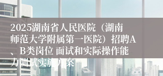 2025湖南省人民医院（湖南师范大学附属第一医院）招聘A、B类岗位 面试和实际操作能力测试实施方案