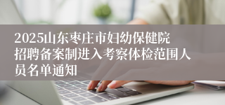 2025山东枣庄市妇幼保健院招聘备案制进入考察体检范围人员名单通知