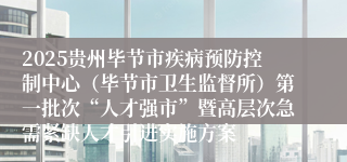 2025贵州毕节市疾病预防控制中心（毕节市卫生监督所）第一批次“人才强市”暨高层次急需紧缺人才引进实施方案