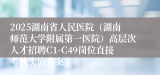 2025湖南省人民医院（湖南师范大学附属第一医院）高层次人才招聘C1-C49岗位直接考核实施方案