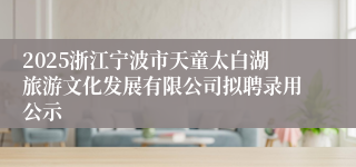 2025浙江宁波市天童太白湖旅游文化发展有限公司拟聘录用公示