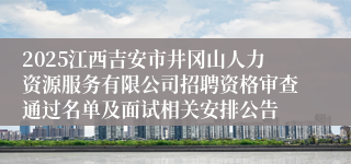 2025江西吉安市井冈山人力资源服务有限公司招聘资格审查通过名单及面试相关安排公告