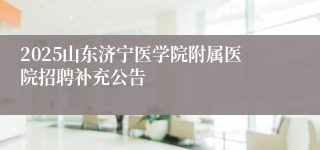 2025山东济宁医学院附属医院招聘补充公告